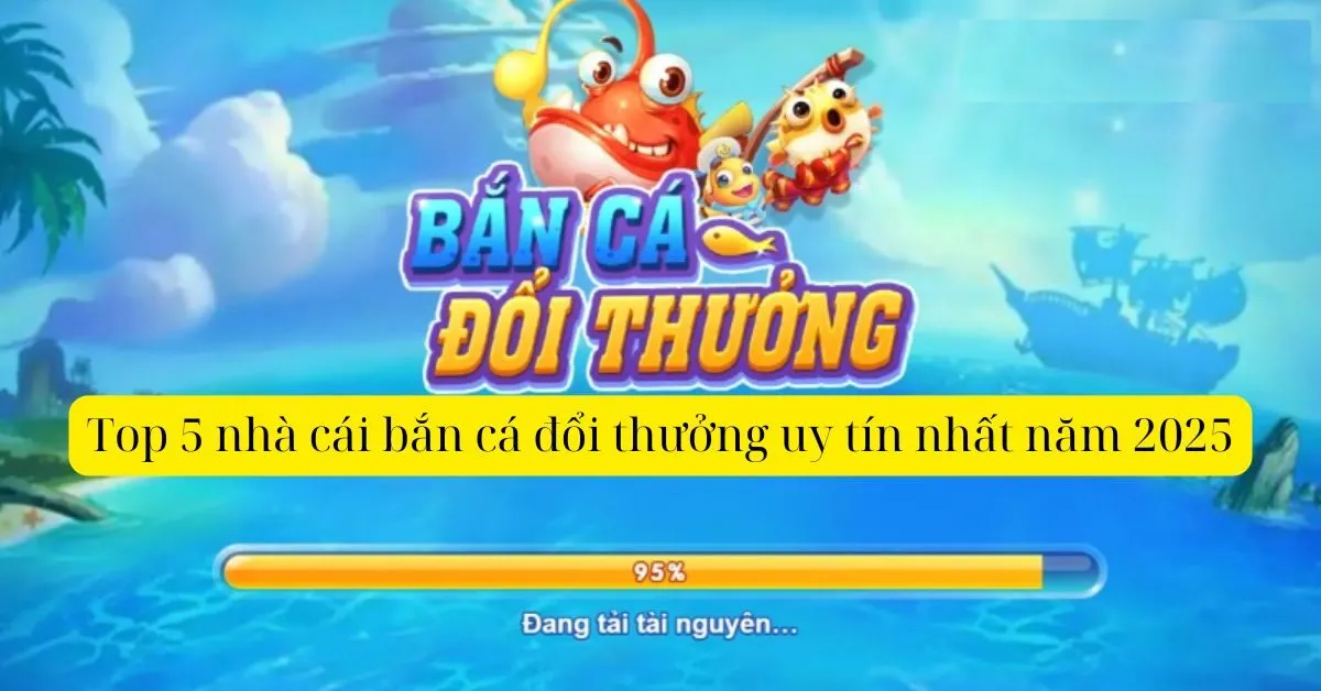 Top 5 nhà cái bắn cá đổi thưởng uy tín nhất năm 2025