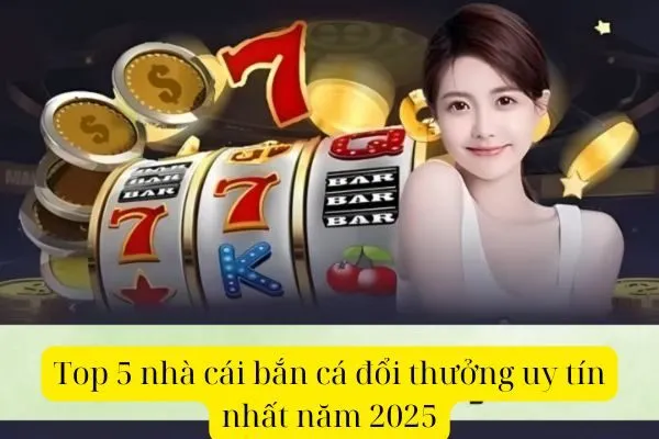 Top 5 nhà cái bắn cá đổi thưởng uy tín nhất năm 2025